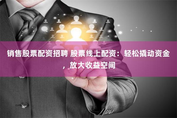 销售股票配资招聘 股票线上配资：轻松撬动资金，放大收益空间