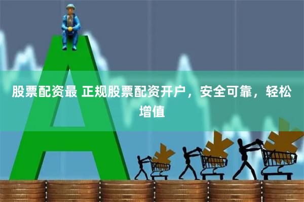 股票配资最 正规股票配资开户，安全可靠，轻松增值