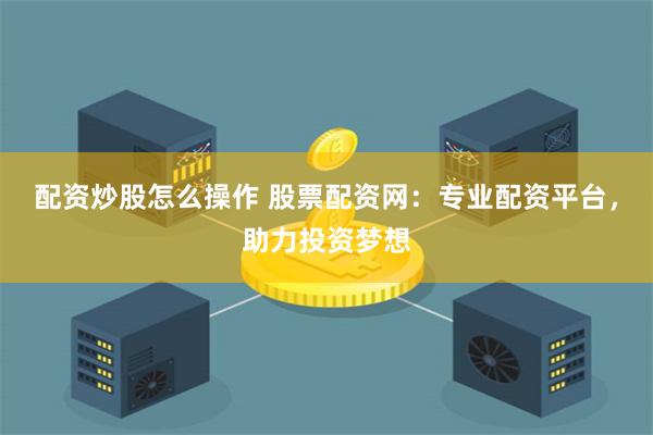 配资炒股怎么操作 股票配资网：专业配资平台，助力投资梦想