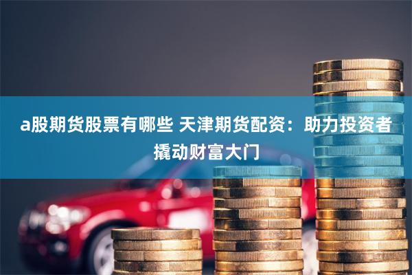 a股期货股票有哪些 天津期货配资：助力投资者撬动财富大门