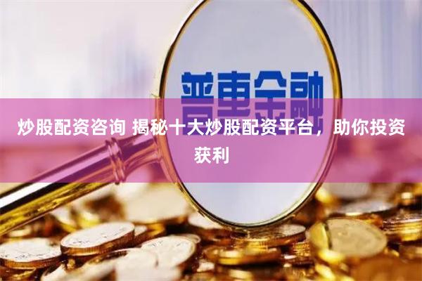 炒股配资咨询 揭秘十大炒股配资平台，助你投资获利