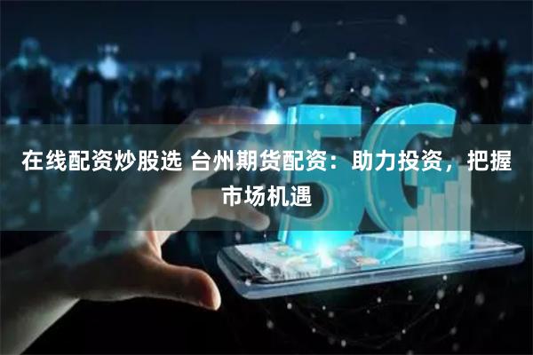 在线配资炒股选 台州期货配资：助力投资，把握市场机遇