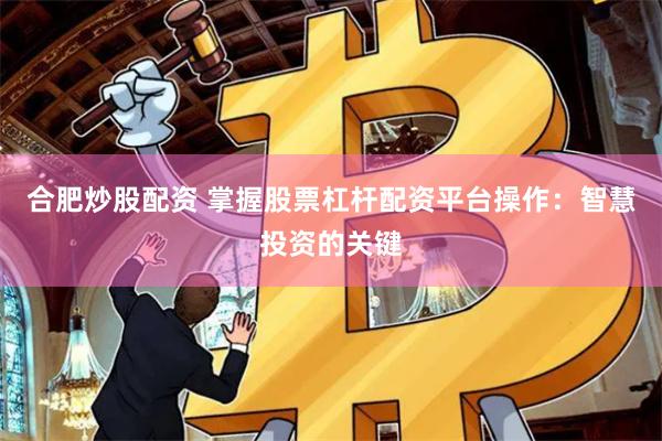 合肥炒股配资 掌握股票杠杆配资平台操作：智慧投资的关键