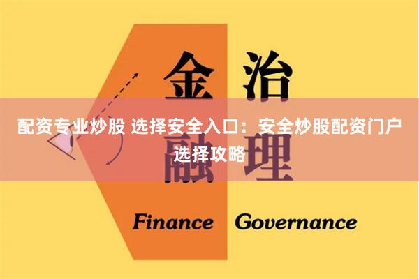 配资专业炒股 选择安全入口：安全炒股配资门户选择攻略