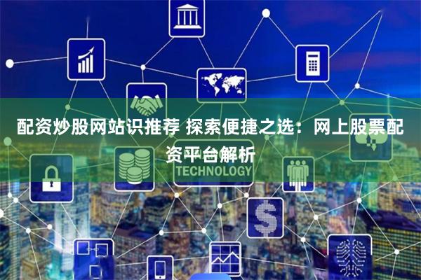 配资炒股网站识推荐 探索便捷之选：网上股票配资平台解析