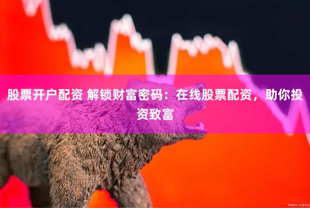 股票开户配资 解锁财富密码：在线股票配资，助你投资致富