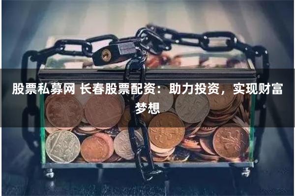 股票私募网 长春股票配资：助力投资，实现财富梦想