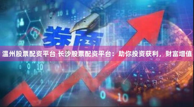 温州股票配资平台 长沙股票配资平台：助你投资获利，财富增值