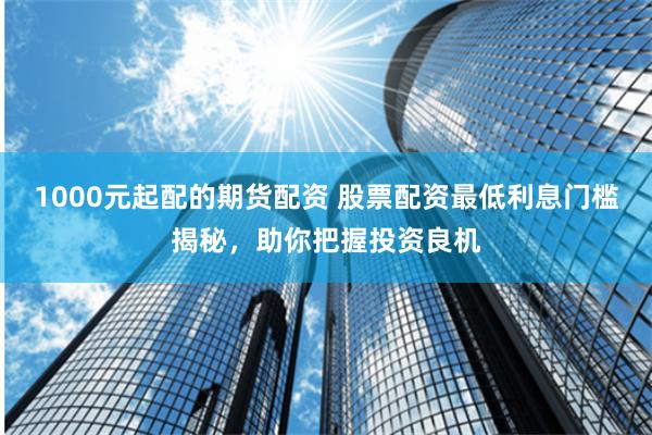 1000元起配的期货配资 股票配资最低利息门槛揭秘，助你把握投资良机