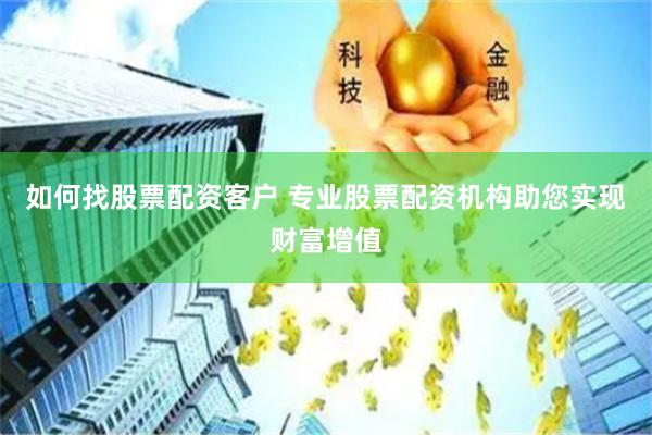 如何找股票配资客户 专业股票配资机构助您实现财富增值