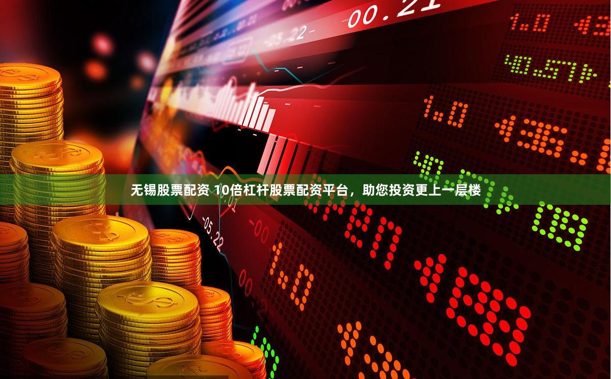 无锡股票配资 10倍杠杆股票配资平台，助您投资更上一层楼