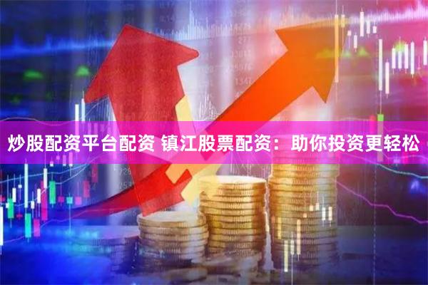 炒股配资平台配资 镇江股票配资：助你投资更轻松