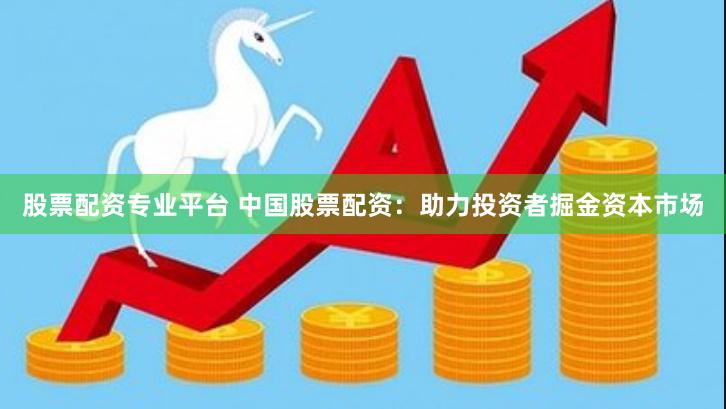 股票配资专业平台 中国股票配资：助力投资者掘金资本市场