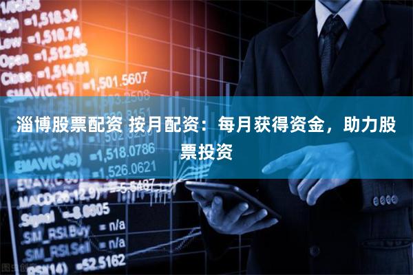 淄博股票配资 按月配资：每月获得资金，助力股票投资