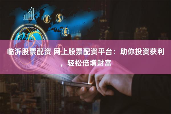 临沂股票配资 网上股票配资平台：助你投资获利，轻松倍增财富