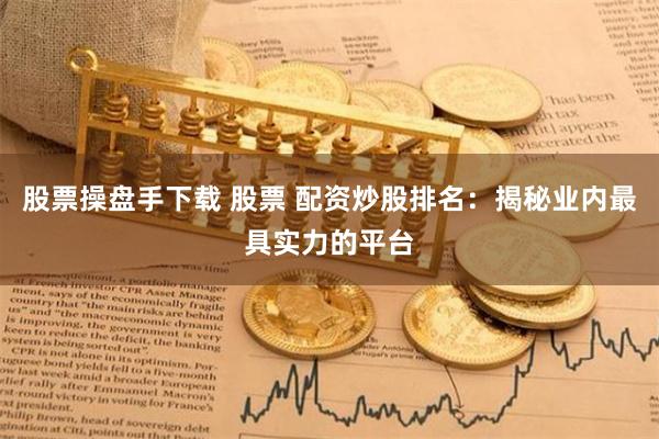 股票操盘手下载 股票 配资炒股排名：揭秘业内最具实力的平台