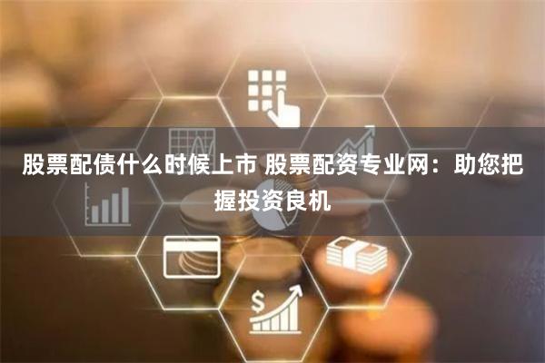 股票配债什么时候上市 股票配资专业网：助您把握投资良机