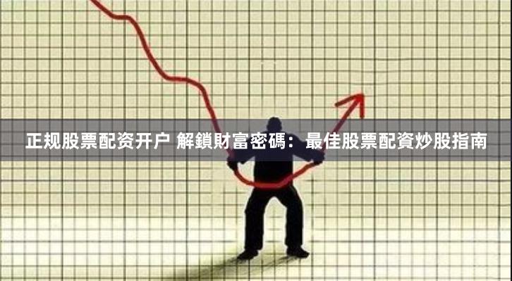 正规股票配资开户 解鎖財富密碼：最佳股票配資炒股指南