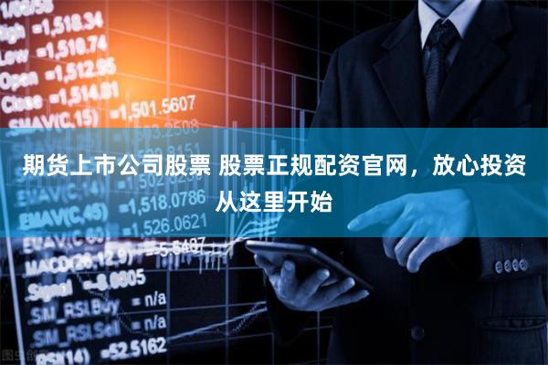 期货上市公司股票 股票正规配资官网，放心投资从这里开始