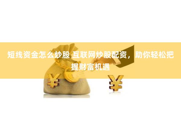 短线资金怎么炒股 互联网炒股配资，助你轻松把握财富机遇