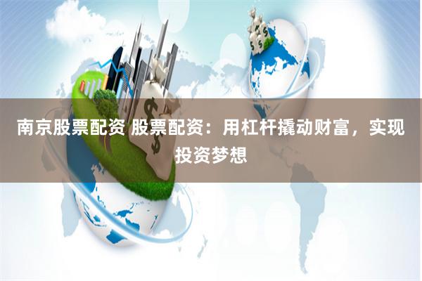 南京股票配资 股票配资：用杠杆撬动财富，实现投资梦想