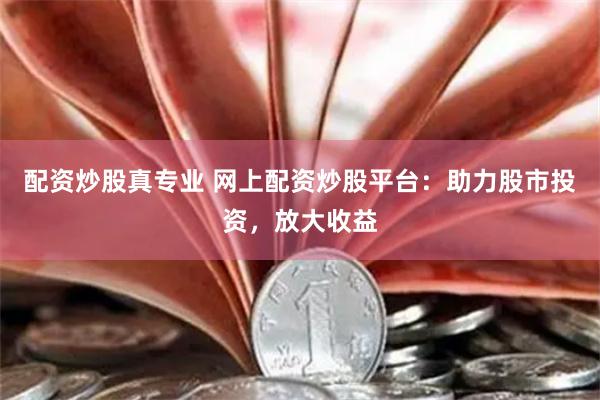 配资炒股真专业 网上配资炒股平台：助力股市投资，放大收益