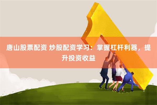 唐山股票配资 炒股配资学习：掌握杠杆利器，提升投资收益