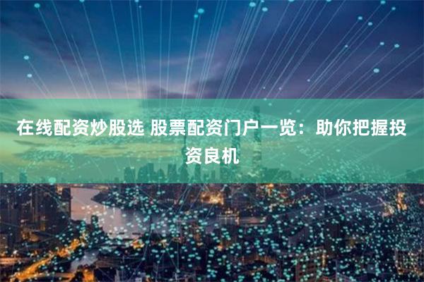 在线配资炒股选 股票配资门户一览：助你把握投资良机