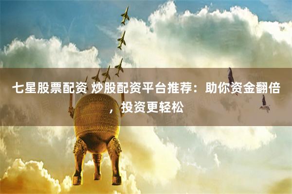 七星股票配资 炒股配资平台推荐：助你资金翻倍，投资更轻松