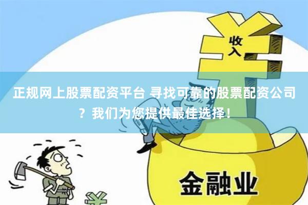 正规网上股票配资平台 寻找可靠的股票配资公司？我们为您提供最佳选择！