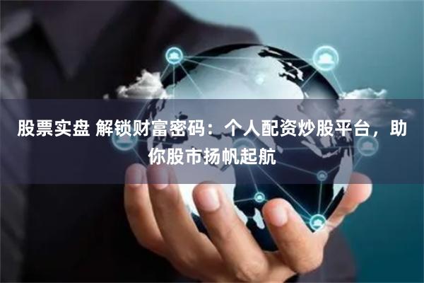 股票实盘 解锁财富密码：个人配资炒股平台，助你股市扬帆起航