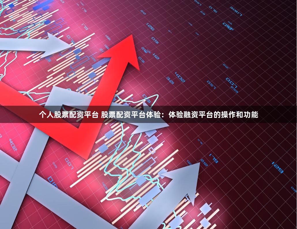 个人股票配资平台 股票配资平台体验：体验融资平台的操作和功能