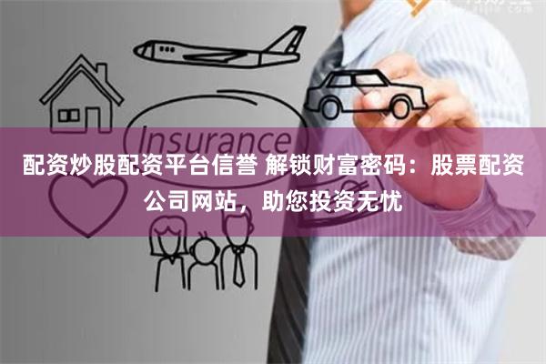 配资炒股配资平台信誉 解锁财富密码：股票配资公司网站，助您投资无忧
