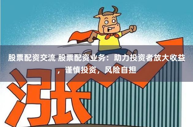 股票配资交流 股票配资业务：助力投资者放大收益，谨慎投资，风险自担