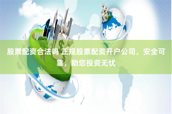 股票配资合法吗 正规股票配资开户公司，安全可靠，助您投资无忧