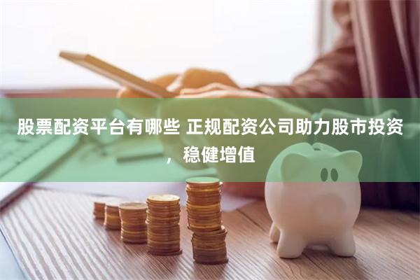 股票配资平台有哪些 正规配资公司助力股市投资，稳健增值