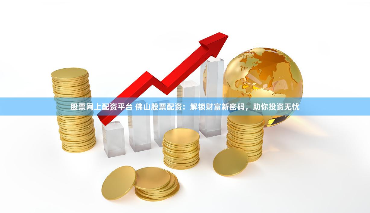 股票网上配资平台 佛山股票配资：解锁财富新密码，助你投资无忧