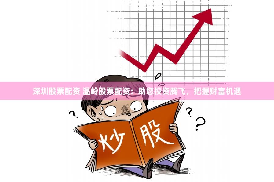 深圳股票配资 温岭股票配资：助您投资腾飞，把握财富机遇