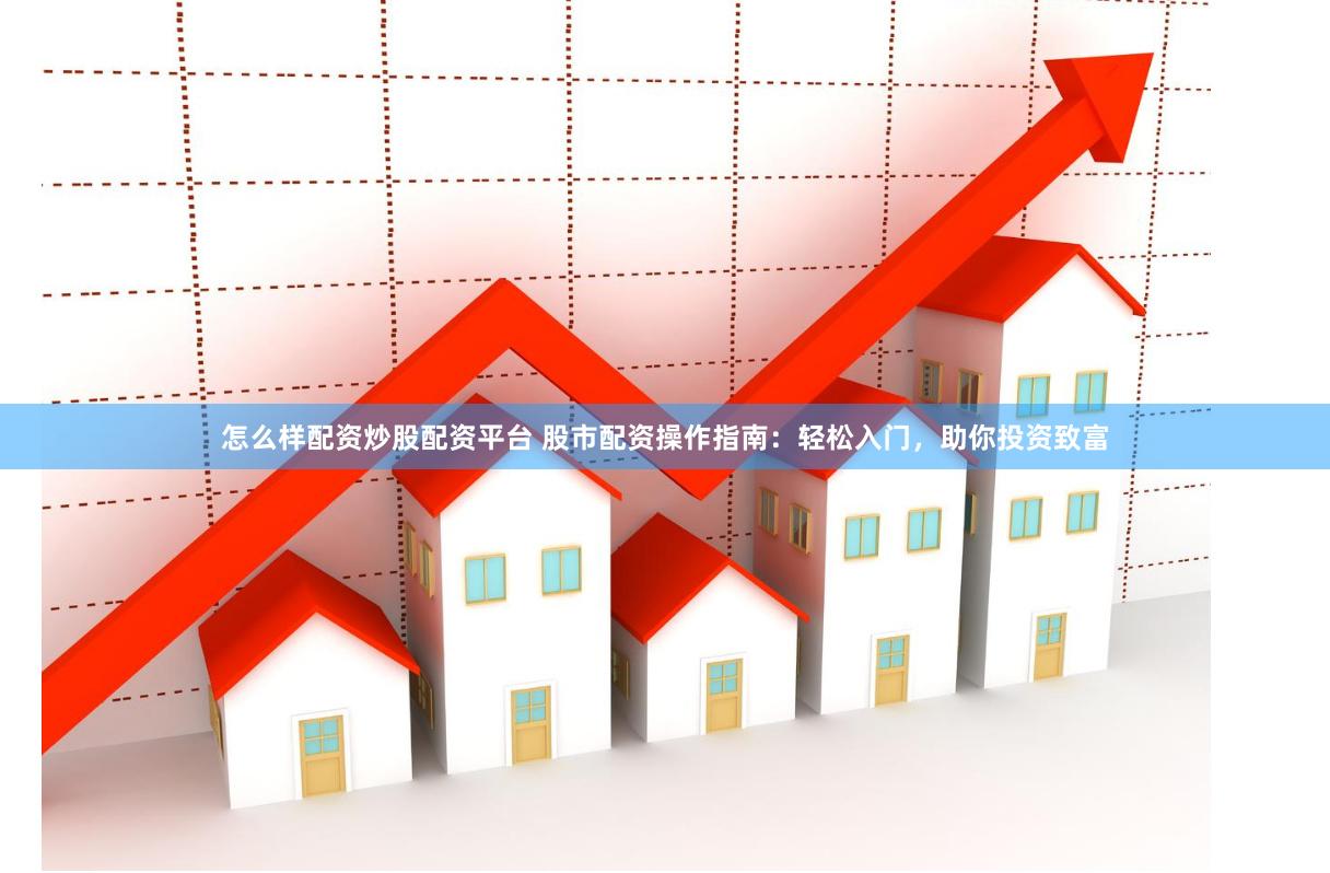 怎么样配资炒股配资平台 股市配资操作指南：轻松入门，助你投资致富