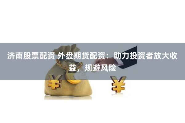 济南股票配资 外盘期货配资：助力投资者放大收益，规避风险