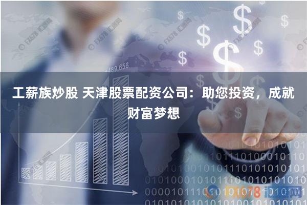 工薪族炒股 天津股票配资公司：助您投资，成就财富梦想