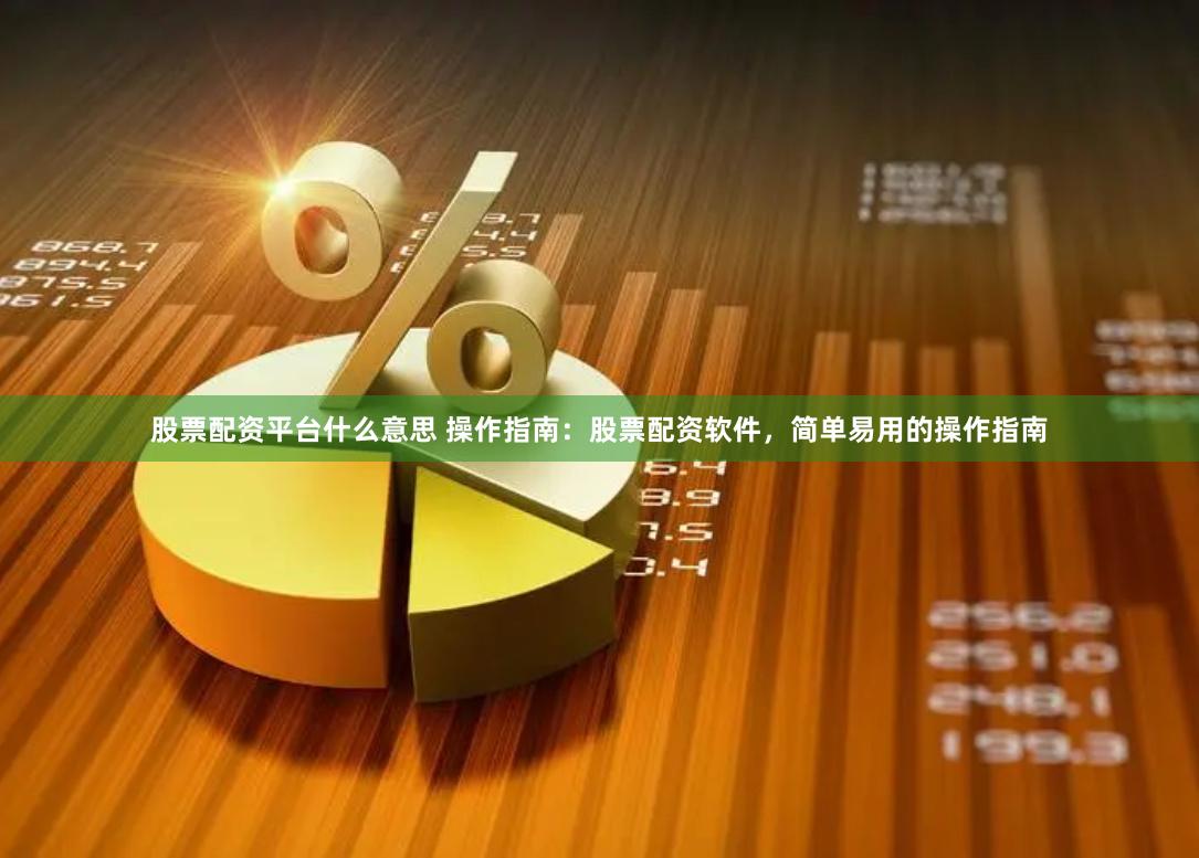 股票配资平台什么意思 操作指南：股票配资软件，简单易用的操作指南