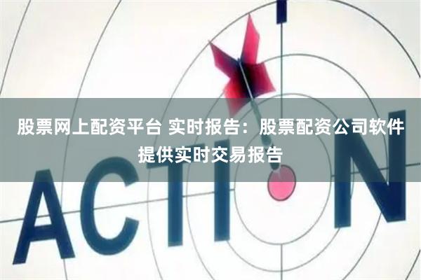 股票网上配资平台 实时报告：股票配资公司软件提供实时交易报告