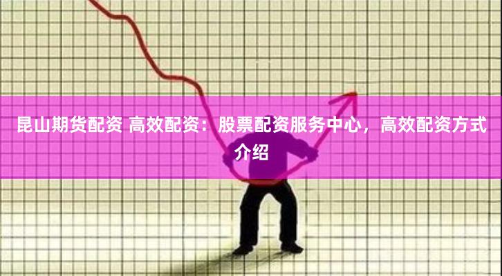 昆山期货配资 高效配资：股票配资服务中心，高效配资方式介绍