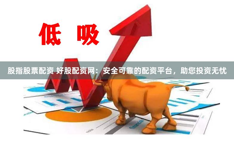 股指股票配资 好股配资网：安全可靠的配资平台，助您投资无忧