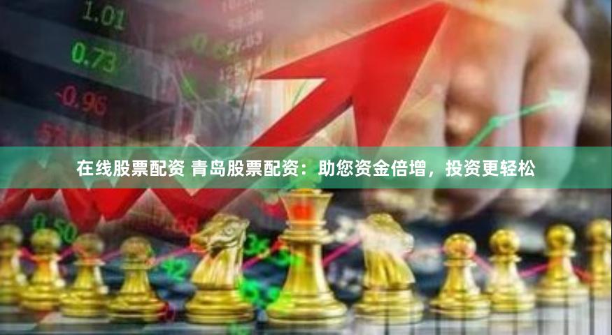 在线股票配资 青岛股票配资：助您资金倍增，投资更轻松