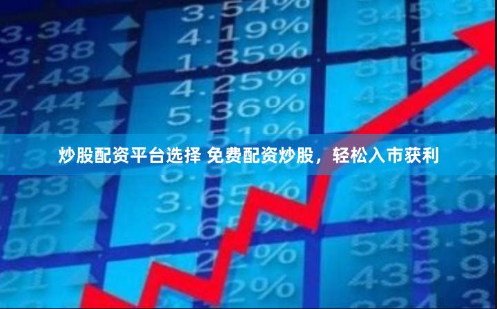 炒股配资平台选择 免费配资炒股，轻松入市获利