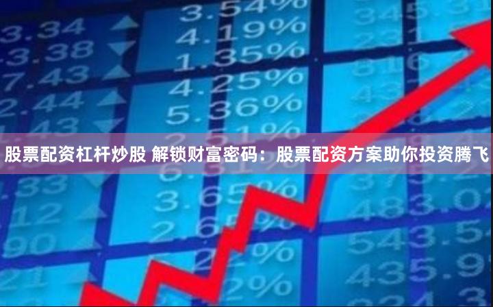 股票配资杠杆炒股 解锁财富密码：股票配资方案助你投资腾飞