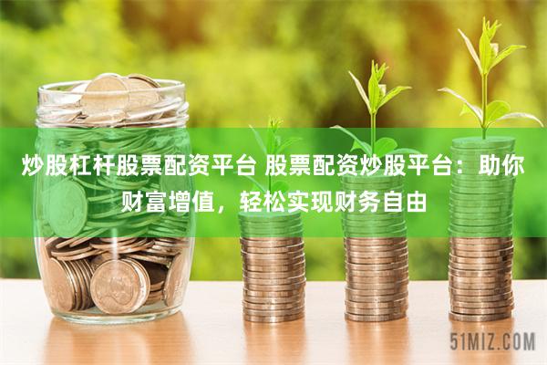 炒股杠杆股票配资平台 股票配资炒股平台：助你财富增值，轻松实现财务自由