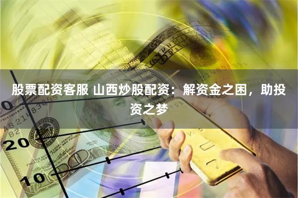 股票配资客服 山西炒股配资：解资金之困，助投资之梦